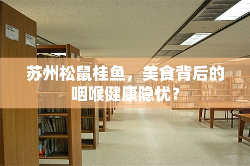 苏州松鼠桂鱼，美食背后的咽喉健康隐忧？
