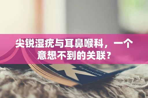 尖锐湿疣与耳鼻喉科，一个意想不到的关联？
