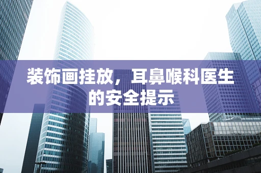 装饰画挂放，耳鼻喉科医生的安全提示