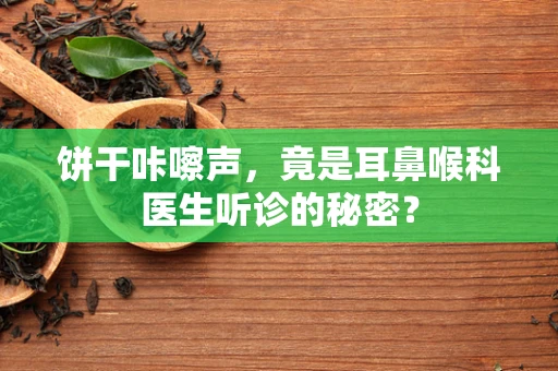 饼干咔嚓声，竟是耳鼻喉科医生听诊的秘密？