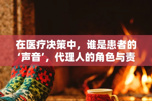 在医疗决策中，谁是患者的‘声音’，代理人的角色与责任