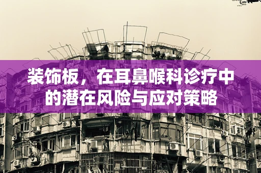 装饰板，在耳鼻喉科诊疗中的潜在风险与应对策略