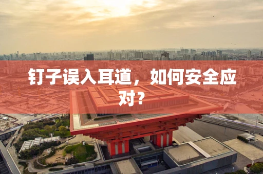 钉子误入耳道，如何安全应对？