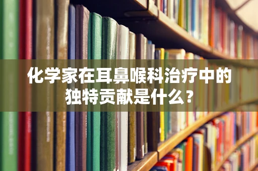 化学家在耳鼻喉科治疗中的独特贡献是什么？