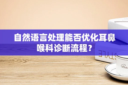 自然语言处理能否优化耳鼻喉科诊断流程？