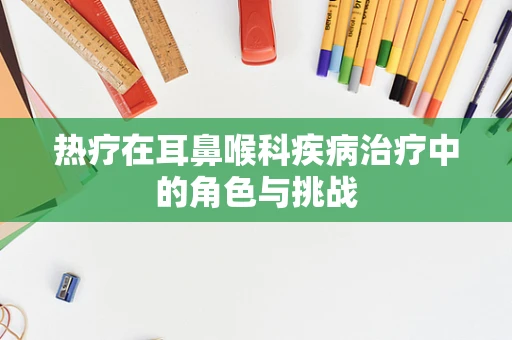 热疗在耳鼻喉科疾病治疗中的角色与挑战