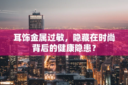 耳饰金属过敏，隐藏在时尚背后的健康隐患？