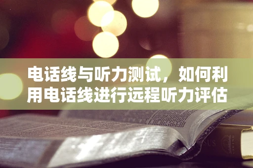 电话线与听力测试，如何利用电话线进行远程听力评估？