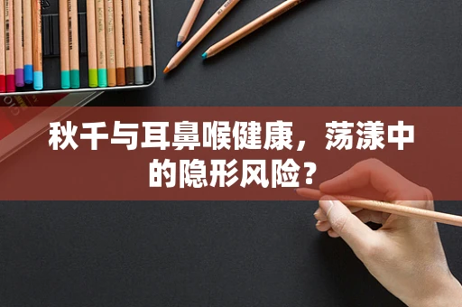 秋千与耳鼻喉健康，荡漾中的隐形风险？