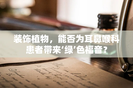 装饰植物，能否为耳鼻喉科患者带来‘绿’色福音？