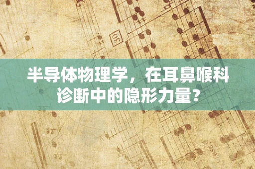 半导体物理学，在耳鼻喉科诊断中的隐形力量？