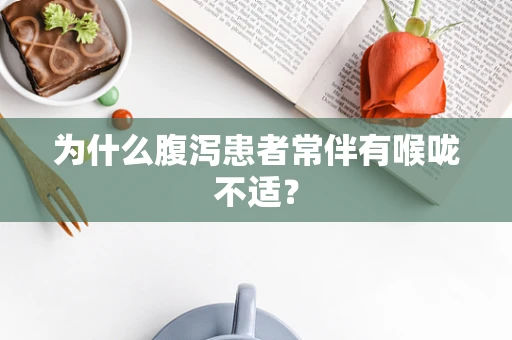 为什么腹泻患者常伴有喉咙不适？