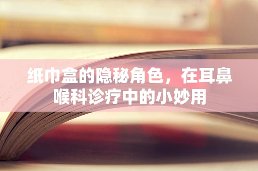 纸巾盒的隐秘角色，在耳鼻喉科诊疗中的小妙用