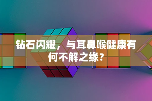 钻石闪耀，与耳鼻喉健康有何不解之缘？