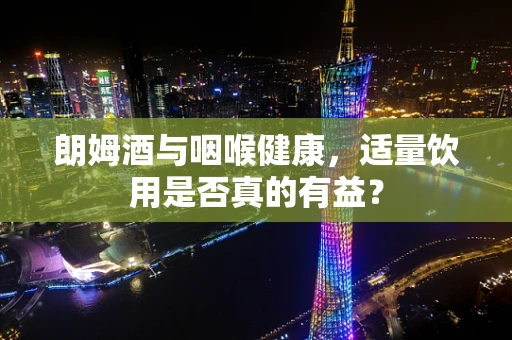 朗姆酒与咽喉健康，适量饮用是否真的有益？