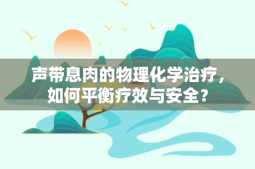 声带息肉的物理化学治疗，如何平衡疗效与安全？