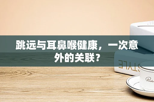 跳远与耳鼻喉健康，一次意外的关联？