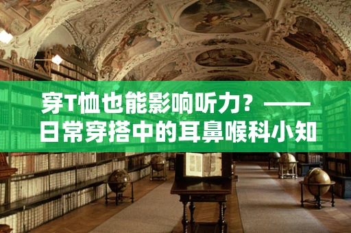 穿T恤也能影响听力？——日常穿搭中的耳鼻喉科小知识