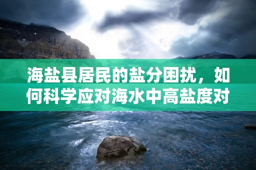 海盐县居民的盐分困扰，如何科学应对海水中高盐度对耳鼻喉健康的潜在威胁？