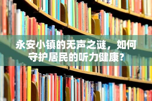 永安小镇的无声之谜，如何守护居民的听力健康？