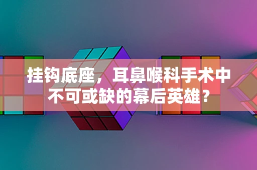 挂钩底座，耳鼻喉科手术中不可或缺的幕后英雄？