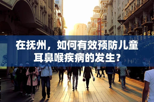 在抚州，如何有效预防儿童耳鼻喉疾病的发生？