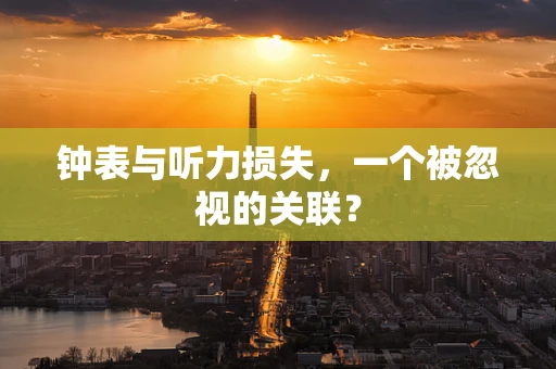 钟表与听力损失，一个被忽视的关联？