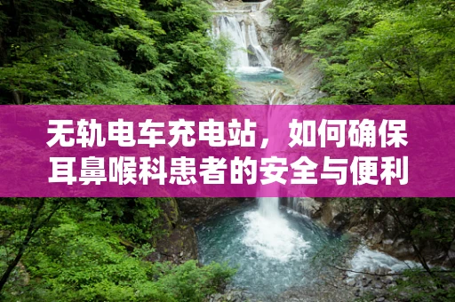 无轨电车充电站，如何确保耳鼻喉科患者的安全与便利？