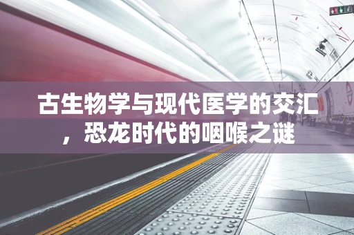 古生物学与现代医学的交汇，恐龙时代的咽喉之谜