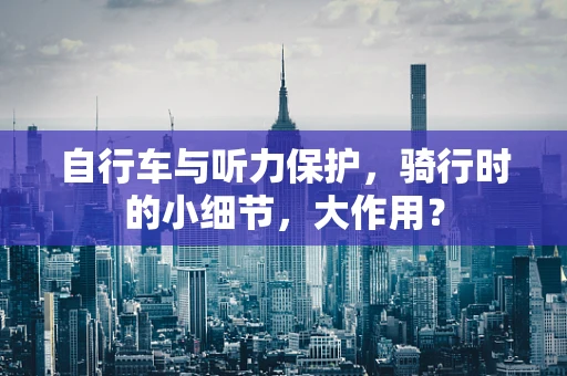 自行车与听力保护，骑行时的小细节，大作用？