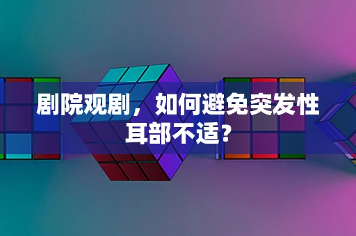 剧院观剧，如何避免突发性耳部不适？