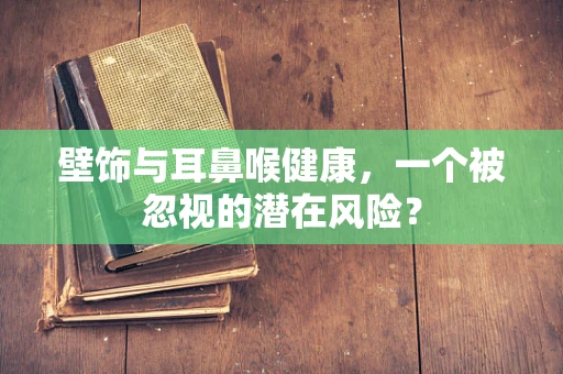 壁饰与耳鼻喉健康，一个被忽视的潜在风险？