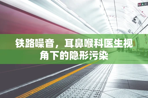 铁路噪音，耳鼻喉科医生视角下的隐形污染
