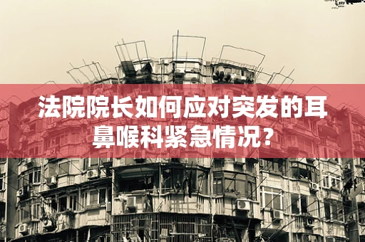 法院院长如何应对突发的耳鼻喉科紧急情况？