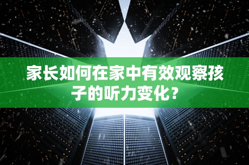 家长如何在家中有效观察孩子的听力变化？