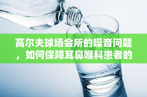 高尔夫球场会所的噪音问题，如何保障耳鼻喉科患者的宁静环境？