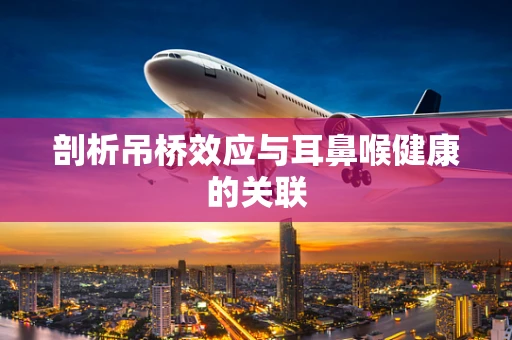 剖析吊桥效应与耳鼻喉健康的关联