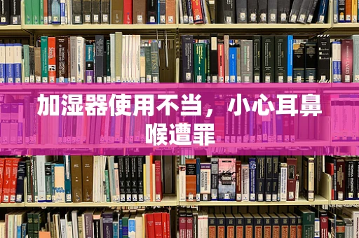 加湿器使用不当，小心耳鼻喉遭罪