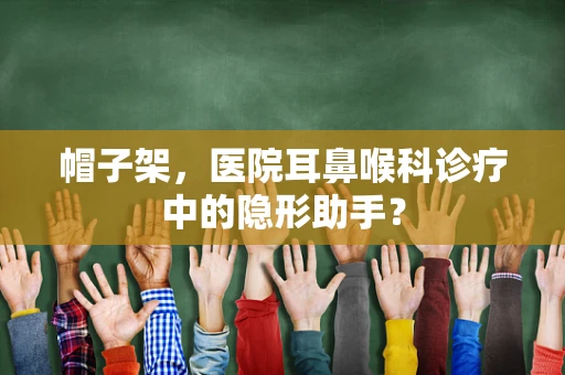 帽子架，医院耳鼻喉科诊疗中的隐形助手？