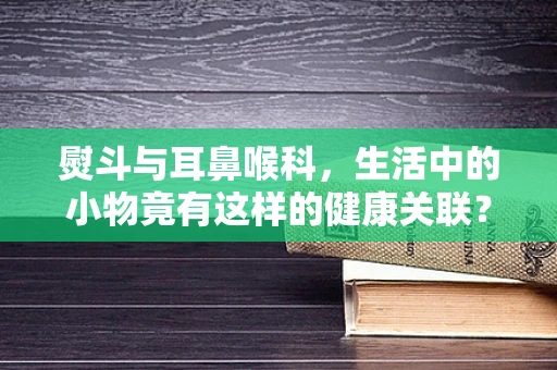 熨斗与耳鼻喉科，生活中的小物竟有这样的健康关联？