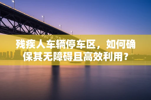 残疾人车辆停车区，如何确保其无障碍且高效利用？