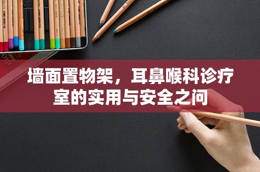 墙面置物架，耳鼻喉科诊疗室的实用与安全之问