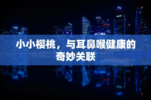 小小樱桃，与耳鼻喉健康的奇妙关联