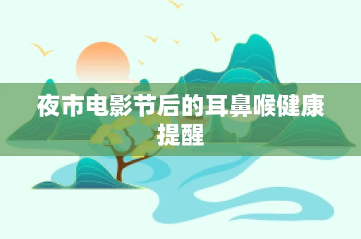 夜市电影节后的耳鼻喉健康提醒