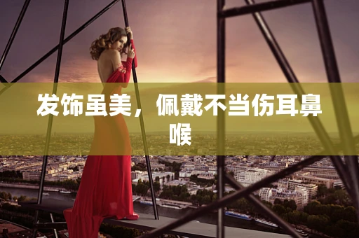 发饰虽美，佩戴不当伤耳鼻喉