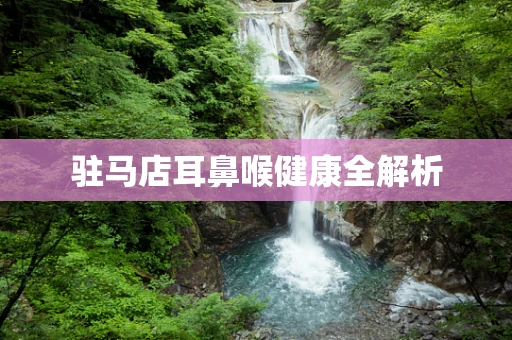 驻马店耳鼻喉健康全解析