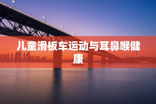 儿童滑板车运动与耳鼻喉健康