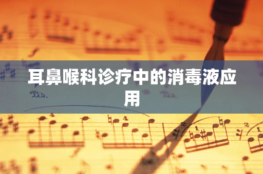 耳鼻喉科诊疗中的消毒液应用