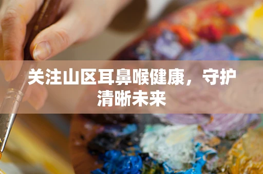 关注山区耳鼻喉健康，守护清晰未来