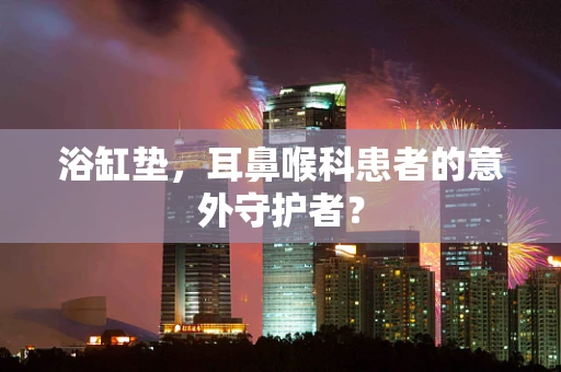 浴缸垫，耳鼻喉科患者的意外守护者？